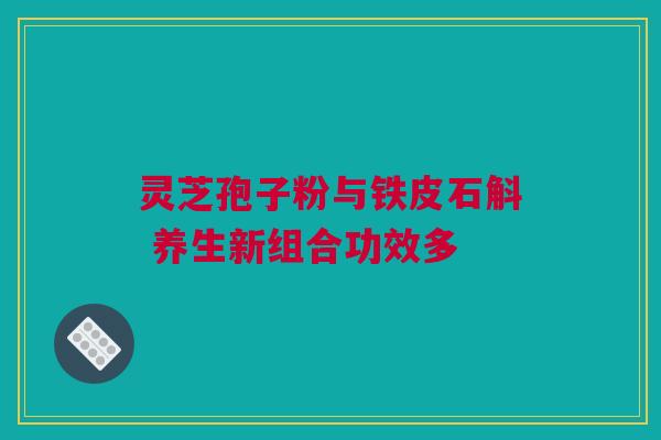 灵芝孢子粉与铁皮石斛 养生新组合功效多