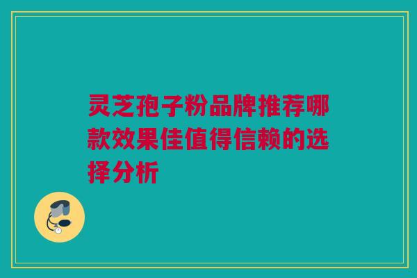 灵芝孢子粉品牌推荐哪款效果佳值得信赖的选择分析 灵芝孢子粉品牌推荐哪款效果佳值得信赖的选择分析