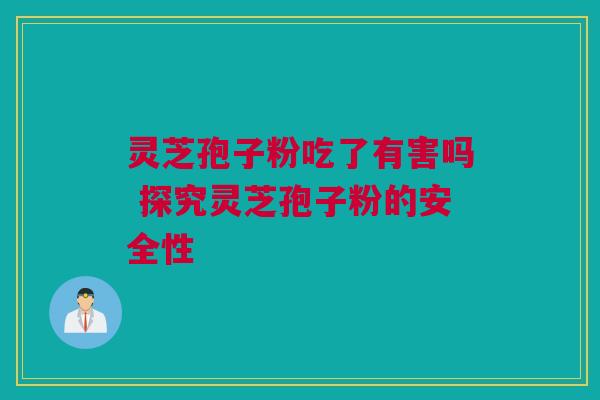 灵芝孢子粉吃了有害吗 探究灵芝孢子粉的安全性