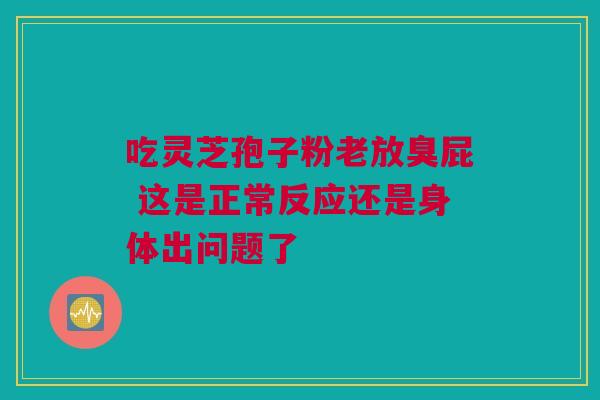 吃灵芝孢子粉老放臭屁 这是正常反应还是身体出问题了 吃灵芝孢子粉老放臭屁 这是正常反应还是身体出问题了