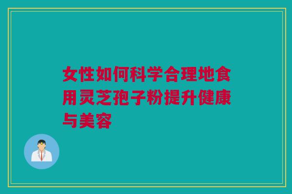 女性如何科学合理地食用灵芝孢子粉提升健康与美容 女性如何科学合理地食用灵芝孢子粉提升健康与美容