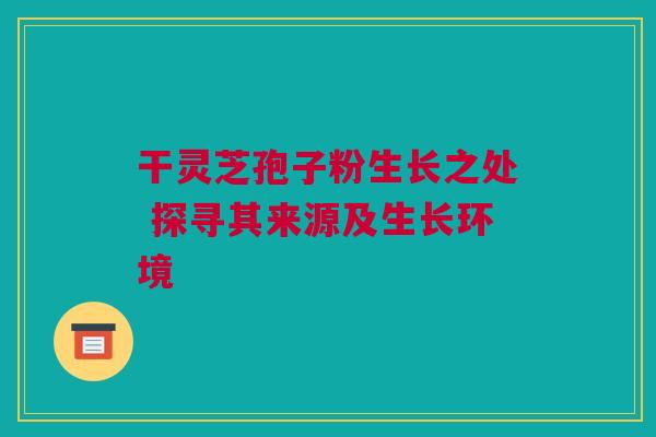 干灵芝孢子粉生长之处 探寻其来源及生长环境
