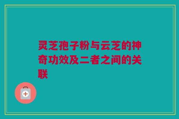 灵芝孢子粉与云芝的神奇功效及二者之间的关联 灵芝孢子粉与云芝的神奇功效及二者之间的关联