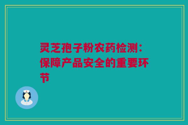 灵芝孢子粉农药检测：保障产品安全的重要环节