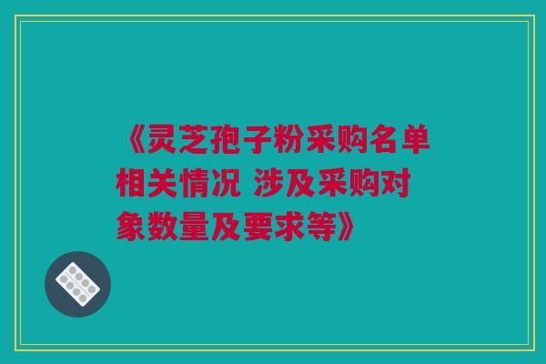 《灵芝孢子粉采购名单相关情况 涉及采购对象数量及要求等》