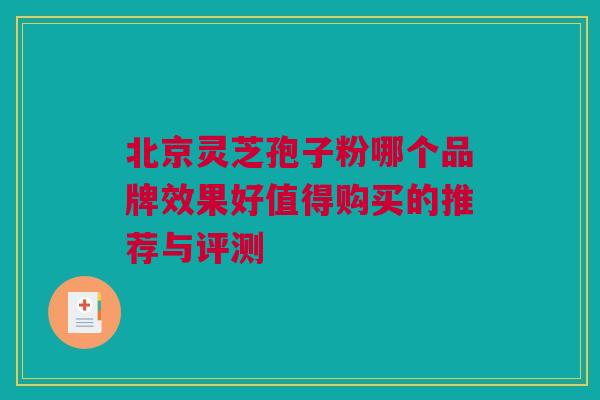 北京灵芝孢子粉哪个品牌效果好值得购买的推荐与评测