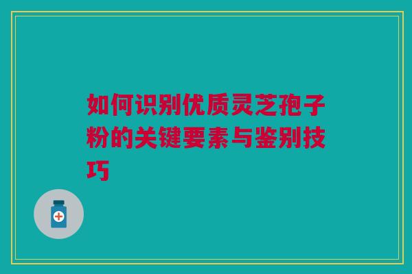 如何识别优质灵芝孢子粉的关键要素与鉴别技巧