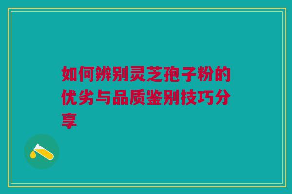 如何辨别灵芝孢子粉的优劣与品质鉴别技巧分享 如何辨别灵芝孢子粉的优劣与品质鉴别技巧分享