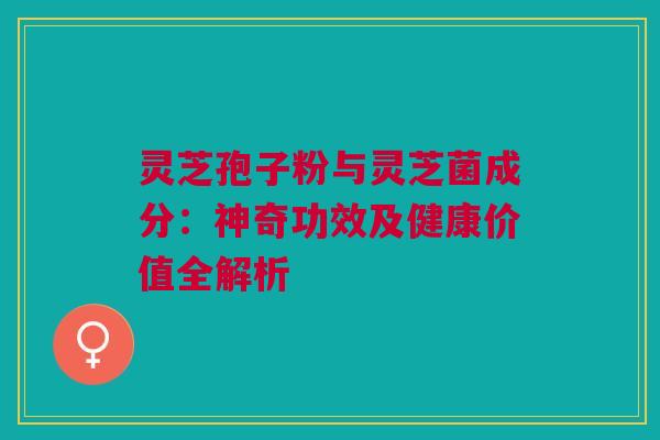 灵芝孢子粉与灵芝菌成分:神奇功效及健康价值全解析 灵芝孢子粉与灵芝菌成分:神奇功效及健康价值全解析