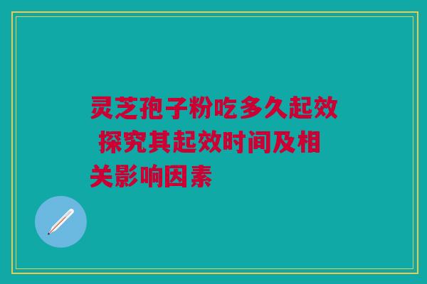 灵芝孢子粉吃多久起效 探究其起效时间及相关影响因素 灵芝孢子粉吃多久起效 探究其起效时间及相关影响因素