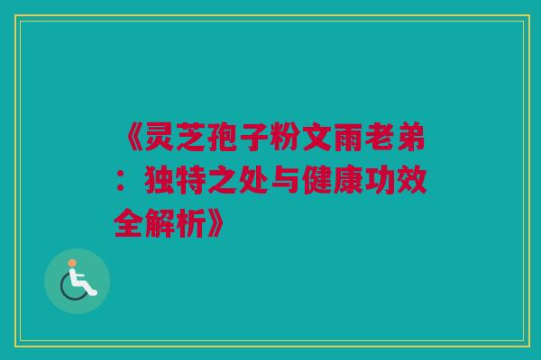 《灵芝孢子粉文雨老弟:独特之处与健康功效全解析》 《灵芝孢子粉文雨老弟:独特之处与健康功效全解析》