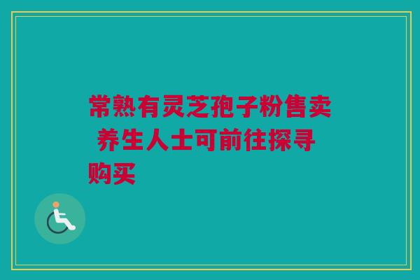 常熟有灵芝孢子粉售卖 养生人士可前往探寻购买 常熟有灵芝孢子粉售卖 养生人士可前往探寻购买