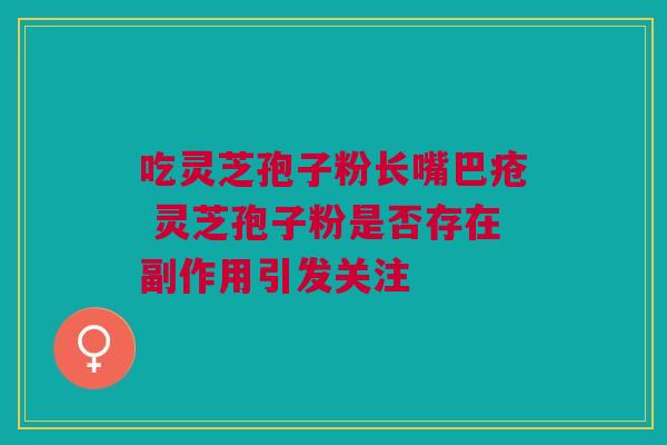 吃灵芝孢子粉长嘴巴疮 灵芝孢子粉是否存在副作用引发关注 吃灵芝孢子粉长嘴巴疮 灵芝孢子粉是否存在副作用引发关注