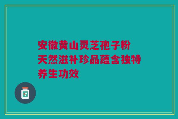 安徽黄山灵芝孢子粉 天然滋补珍品蕴含独特养生功效 安徽黄山灵芝孢子粉 天然滋补珍品蕴含独特养生功效