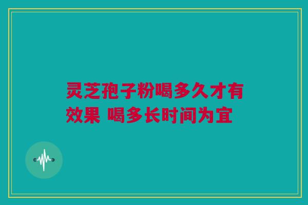 灵芝孢子粉喝多久才有效果 喝多长时间为宜 灵芝孢子粉喝多久才有效果 喝多长时间为宜