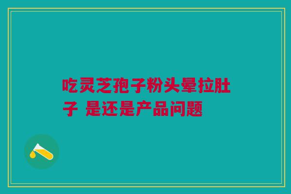 吃灵芝孢子粉头晕拉肚子 是还是产品问题 吃灵芝孢子粉头晕拉肚子 是还是产品问题