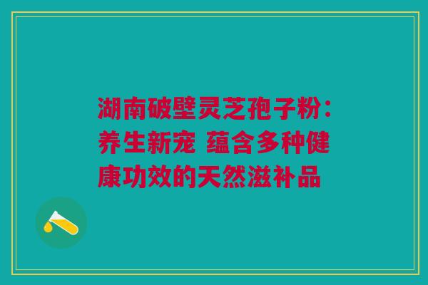 湖南破壁灵芝孢子粉:养生新宠 蕴含多种健康功效的天然滋补品 湖南破壁灵芝孢子粉:养生新宠 蕴含多种健康功效的天然滋补品