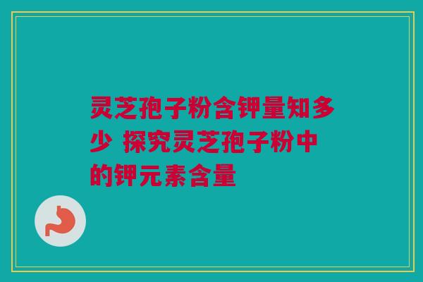 灵芝孢子粉含钾量知多少 探究灵芝孢子粉中的钾元素含量 灵芝孢子粉含钾量知多少 探究灵芝孢子粉中的钾元素含量