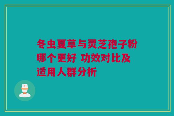 冬虫夏草与灵芝孢子粉哪个更好 功效对比及适用人群分析 冬虫夏草与灵芝孢子粉哪个更好 功效对比及适用人群分析
