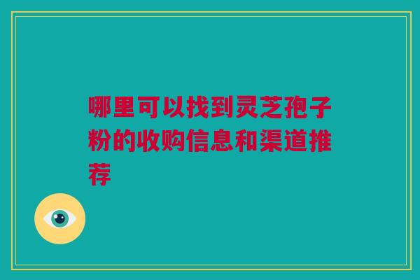 哪里可以找到灵芝孢子粉的收购信息和渠道推荐 哪里可以找到灵芝孢子粉的收购信息和渠道推荐