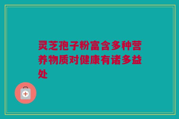 灵芝孢子粉富含多种营养物质对健康有诸多益处 灵芝孢子粉富含多种营养物质对健康有诸多益处