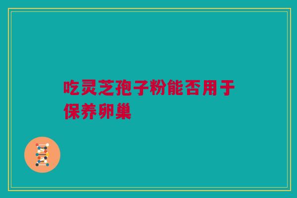 吃灵芝孢子粉能否用于保养卵巢 吃灵芝孢子粉能否用于保养卵巢