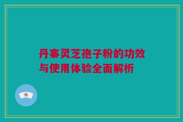 丹寨灵芝孢子粉的功效与使用体验全面解析 丹寨灵芝孢子粉的功效与使用体验全面解析