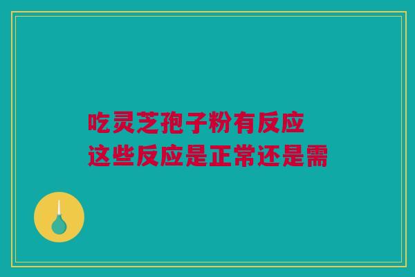 吃灵芝孢子粉有反应 这些反应是正常还是需 吃灵芝孢子粉有反应 这些反应是正常还是需