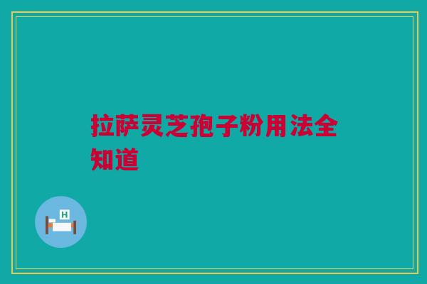 拉萨灵芝孢子粉用法全知道 拉萨灵芝孢子粉用法全知道