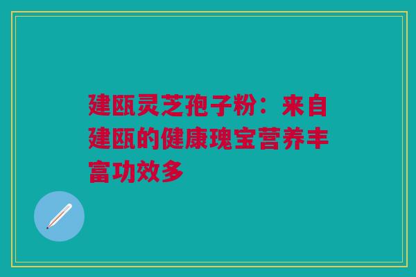 建瓯灵芝孢子粉:来自建瓯的健康瑰宝营养丰富功效多 建瓯灵芝孢子粉:来自建瓯的健康瑰宝营养丰富功效多