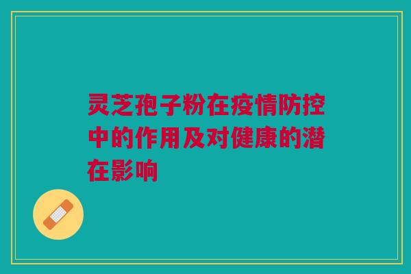 灵芝孢子粉在疫情防控中的作用及对健康的潜在影响 灵芝孢子粉在疫情防控中的作用及对健康的潜在影响