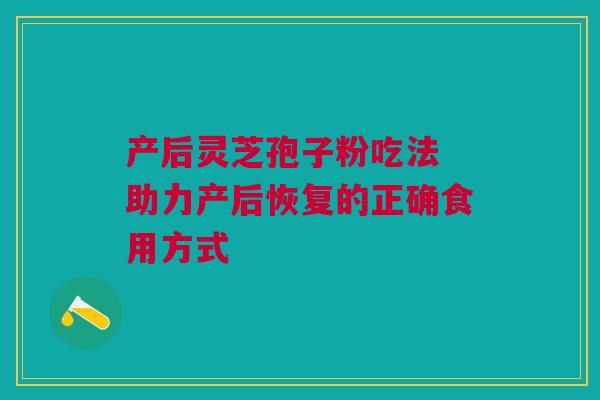 产后灵芝孢子粉吃法 助力产后恢复的正确食用方式 产后灵芝孢子粉吃法 助力产后恢复的正确食用方式