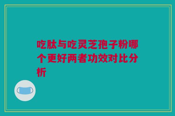 吃肽与吃灵芝孢子粉哪个更好两者功效对比分析 吃肽与吃灵芝孢子粉哪个更好两者功效对比分析