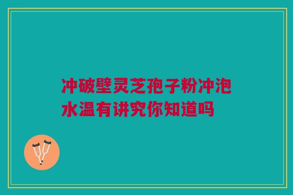 冲破壁灵芝孢子粉冲泡水温有讲究你知道吗 冲破壁灵芝孢子粉冲泡水温有讲究你知道吗