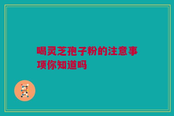 喝灵芝孢子粉的注意事项你知道吗 喝灵芝孢子粉的注意事项你知道吗