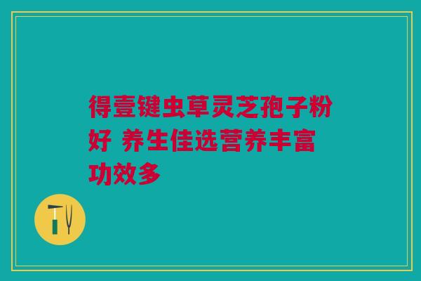 得壹键虫草灵芝孢子粉好 养生佳选营养丰富功效多 得壹键虫草灵芝孢子粉好 养生佳选营养丰富功效多