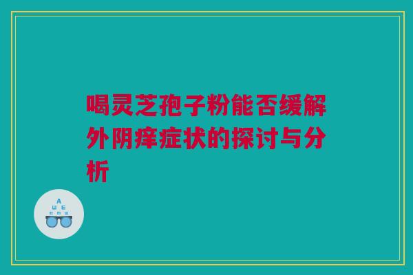 喝灵芝孢子粉能否缓解外阴痒症状的探讨与分析 喝灵芝孢子粉能否缓解外阴痒症状的探讨与分析