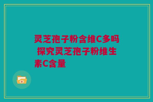 灵芝孢子粉含维C多吗 探究灵芝孢子粉维生素C含量 灵芝孢子粉含维C多吗 探究灵芝孢子粉维生素C含量