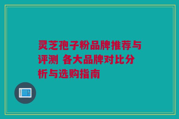 灵芝孢子粉品牌推荐与评测 各大品牌对比分析与选购指南 灵芝孢子粉品牌推荐与评测 各大品牌对比分析与选购指南