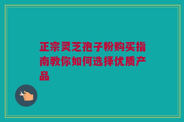 正宗灵芝孢子粉购买指南教你如何选择优质产品 正宗灵芝孢子粉购买指南教你如何选择优质产品