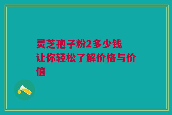 灵芝孢子粉2多少钱 让你轻松了解价格与价值 灵芝孢子粉2多少钱 让你轻松了解价格与价值