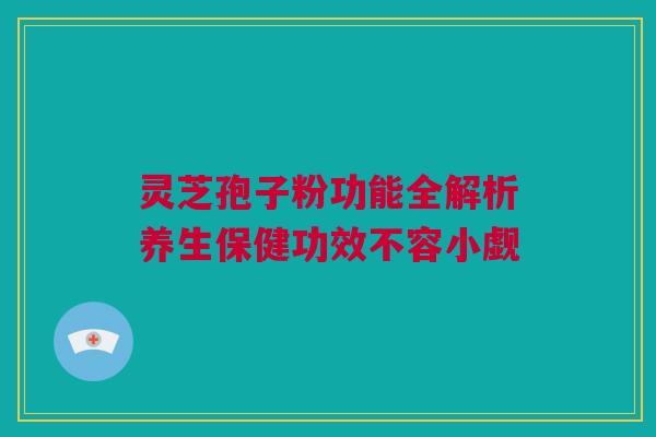 灵芝孢子粉功能全解析养生保健功效不容小觑