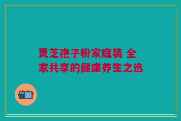 灵芝孢子粉家庭装 全家共享的健康养生之选