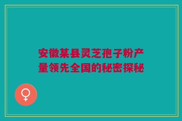 安徽某县灵芝孢子粉产量领先全国的秘密探秘 安徽某县灵芝孢子粉产量领先全国的秘密探秘