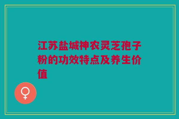 江苏盐城神农灵芝孢子粉的功效特点及养生价值 江苏盐城神农灵芝孢子粉的功效特点及养生价值