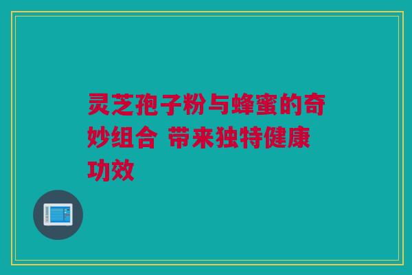 灵芝孢子粉与蜂蜜的奇妙组合 带来独特健康功效 灵芝孢子粉与蜂蜜的奇妙组合 带来独特健康功效