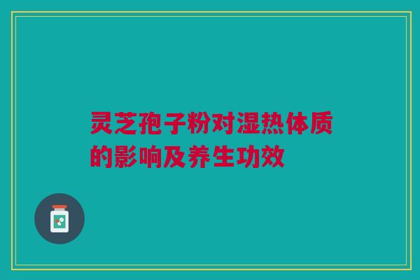 灵芝孢子粉对湿热体质的影响及养生功效 灵芝孢子粉对湿热体质的影响及养生功效