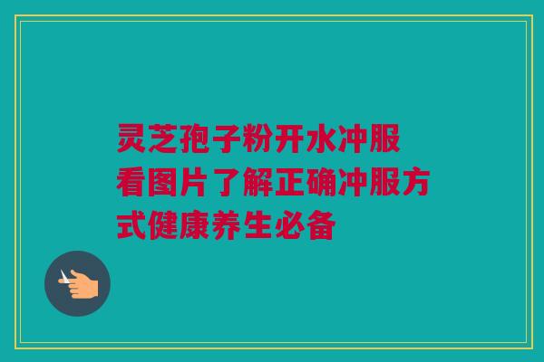 灵芝孢子粉开水冲服 看图片了解正确冲服方式健康养生必备 灵芝孢子粉开水冲服 看图片了解正确冲服方式健康养生必备