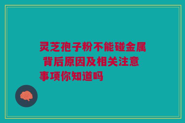 灵芝孢子粉不能碰金属 背后原因及相关注意事项你知道吗 灵芝孢子粉不能碰金属 背后原因及相关注意事项你知道吗