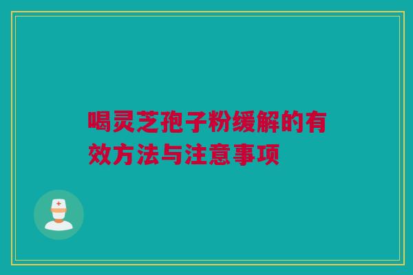 喝灵芝孢子粉缓解的有效方法与注意事项 喝灵芝孢子粉缓解的有效方法与注意事项